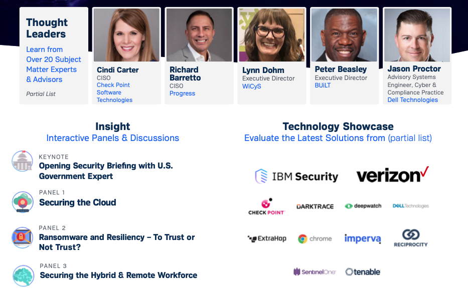 Subject Matter Experts from IBM Security, Verizon, Darktrace, Google Chrome, Dell Technologies, and many more who will discuss the latest security threats, best practices, and innovative solutions to protect your business